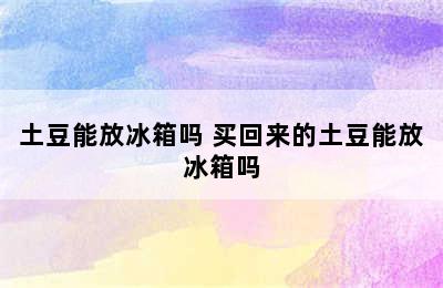 土豆能放冰箱吗 买回来的土豆能放冰箱吗